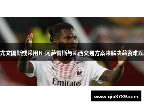 尤文图斯或采用N-冈萨雷斯与凯西交易方案来解决薪资难题